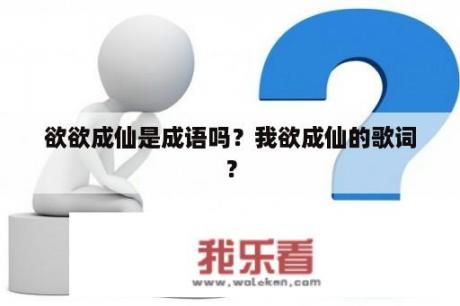 欲欲成仙是成语吗？我欲成仙的歌词？