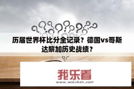 历届世界杯比分全记录？德国vs哥斯达黎加历史战绩？