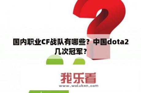 国内职业CF战队有哪些？中国dota2几次冠军？