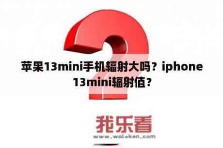 苹果13mini手机辐射大吗？iphone13mini辐射值？