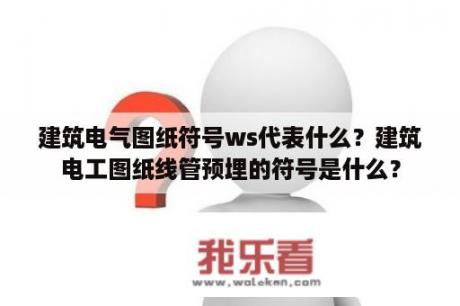 建筑电气图纸符号ws代表什么？建筑电工图纸线管预埋的符号是什么？