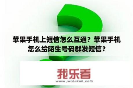 苹果手机上短信怎么互通？苹果手机怎么给陌生号码群发短信？