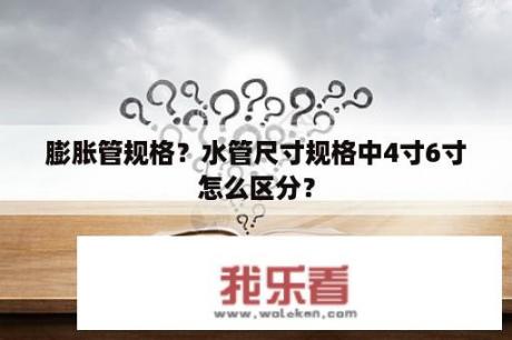 膨胀管规格？水管尺寸规格中4寸6寸怎么区分？