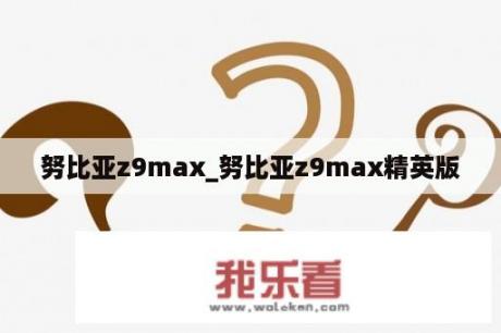 努比亚z9max_努比亚z9max精英版