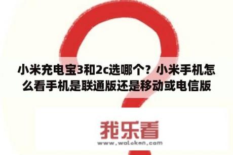 小米充电宝3和2c选哪个？小米手机怎么看手机是联通版还是移动或电信版的？