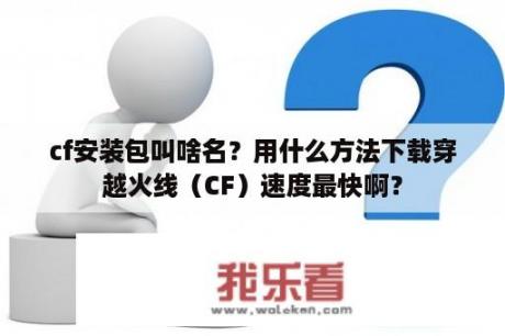 cf安装包叫啥名？用什么方法下载穿越火线（CF）速度最快啊？