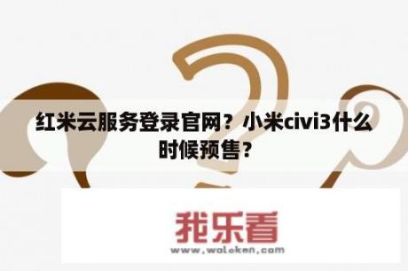 红米云服务登录官网？小米civi3什么时候预售？