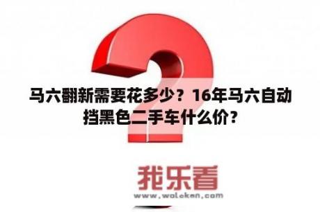 马六翻新需要花多少？16年马六自动挡黑色二手车什么价？