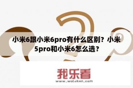 小米6跟小米6pro有什么区别？小米5pro和小米6怎么选？