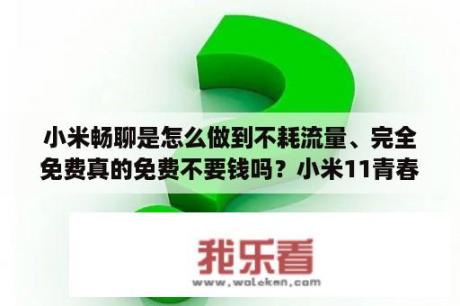 小米畅聊是怎么做到不耗流量、完全免费真的免费不要钱吗？小米11青春版95价格？