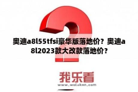 奥迪a8l55tfsi豪华版落地价？奥迪a8l2023款大改款落地价？