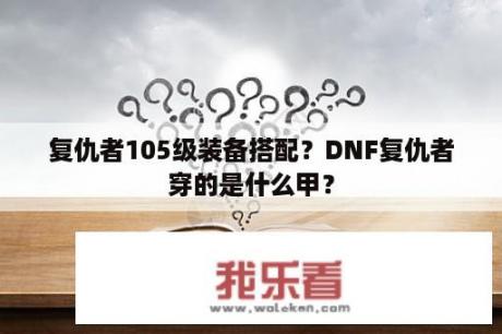 复仇者105级装备搭配？DNF复仇者穿的是什么甲？