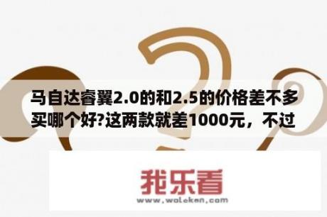 马自达睿翼2.0的和2.5的价格差不多买哪个好?这两款就差1000元，不过2.5的好像没有导航，如何抉择？睿翼价格