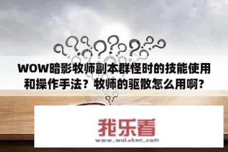 WOW暗影牧师副本群怪时的技能使用和操作手法？牧师的驱散怎么用啊？