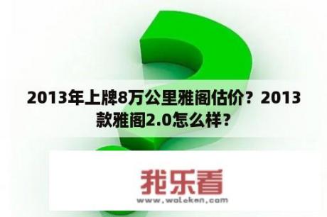 2013年上牌8万公里雅阁估价？2013款雅阁2.0怎么样？