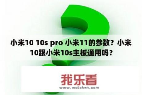 小米10 10s pro 小米11的参数？小米10跟小米10s主板通用吗？