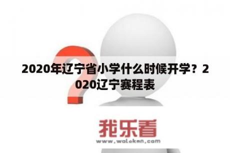 2020年辽宁省小学什么时候开学？2020辽宁赛程表