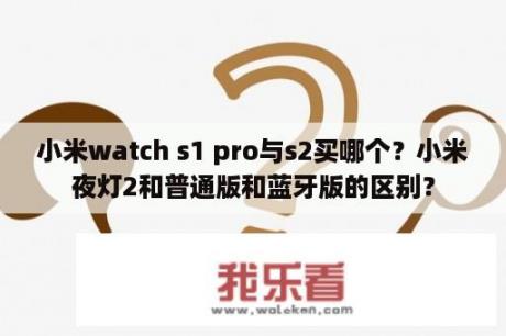 小米watch s1 pro与s2买哪个？小米夜灯2和普通版和蓝牙版的区别？