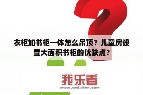 衣柜加书柜一体怎么吊顶？儿童房设置大面积书柜的优缺点？