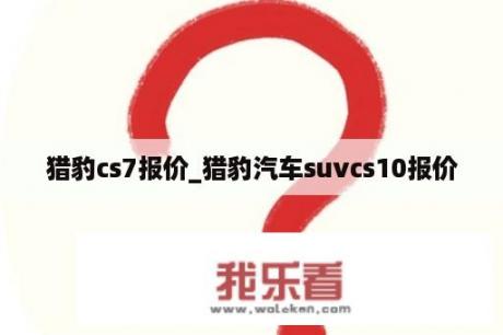 猎豹cs7报价_猎豹汽车suvcs10报价