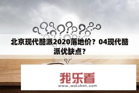 北京现代酷派2020落地价？04现代酷派优缺点？