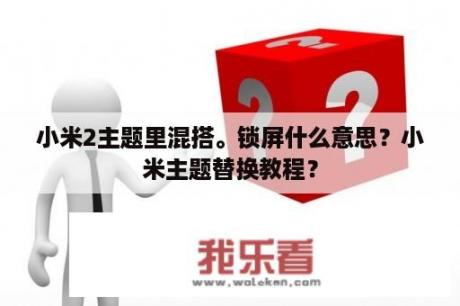 小米2主题里混搭。锁屏什么意思？小米主题替换教程？