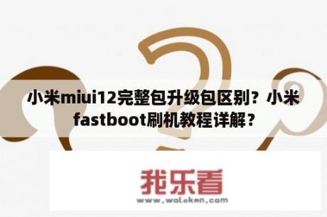 小米miui12完整包升级包区别？小米fastboot刷机教程详解？