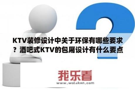 KTV装修设计中关于环保有哪些要求？酒吧式KTV的包厢设计有什么要点？