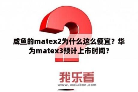 咸鱼的matex2为什么这么便宜？华为matex3预计上市时间？