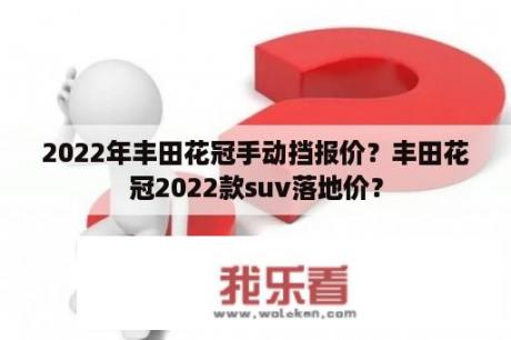 2022年丰田花冠手动挡报价？丰田花冠2022款suv落地价？