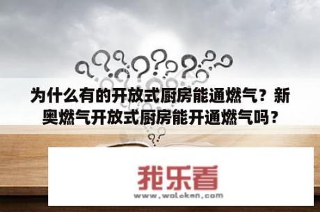 为什么有的开放式厨房能通燃气？新奥燃气开放式厨房能开通燃气吗？