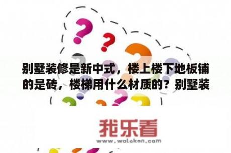 别墅装修是新中式，楼上楼下地板铺的是砖，楼梯用什么材质的？别墅装修欧式的、还是中式的好？