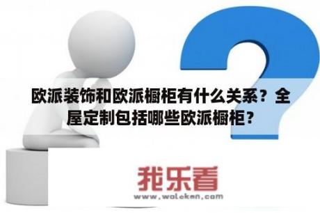 欧派装饰和欧派橱柜有什么关系？全屋定制包括哪些欧派橱柜？