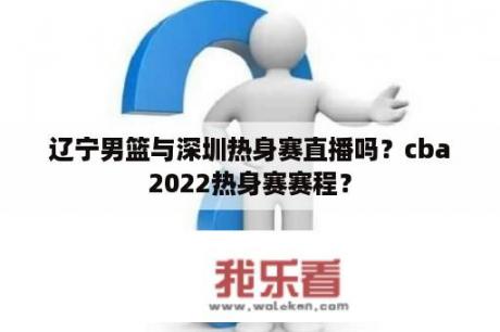 辽宁男篮与深圳热身赛直播吗？cba2022热身赛赛程？