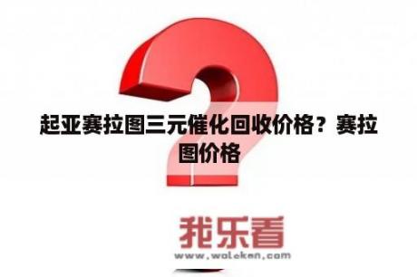 起亚赛拉图三元催化回收价格？赛拉图价格