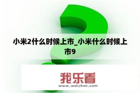 小米2什么时候上市_小米什么时候上市9