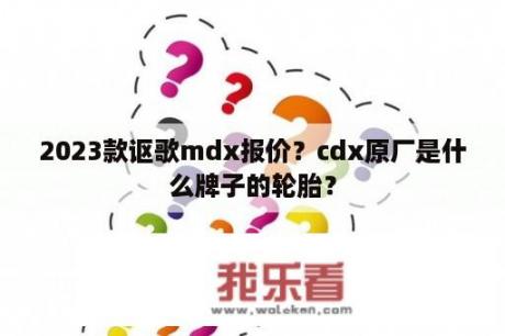 2023款讴歌mdx报价？cdx原厂是什么牌子的轮胎？