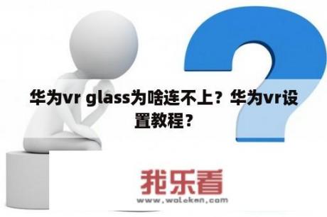 华为vr glass为啥连不上？华为vr设置教程？