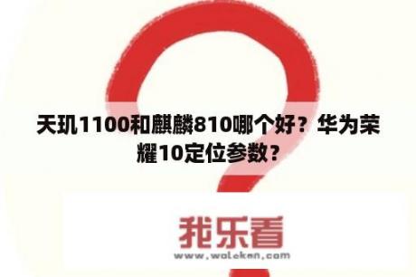 天玑1100和麒麟810哪个好？华为荣耀10定位参数？