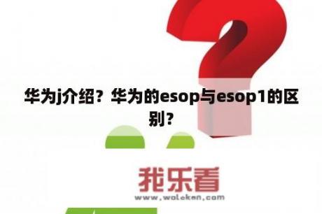 华为j介绍？华为的esop与esop1的区别？