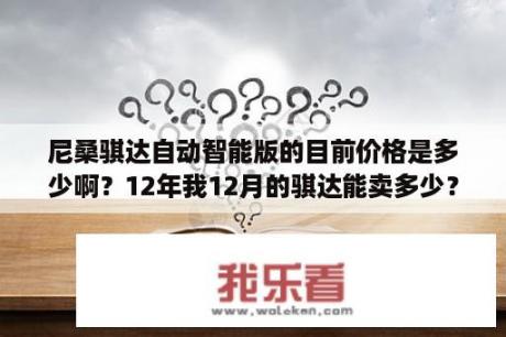 尼桑骐达自动智能版的目前价格是多少啊？12年我12月的骐达能卖多少？