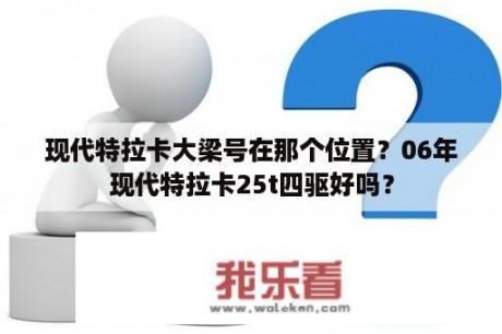 现代特拉卡大梁号在那个位置？06年现代特拉卡25t四驱好吗？