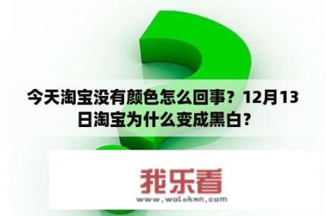 今天淘宝没有颜色怎么回事？12月13日淘宝为什么变成黑白？