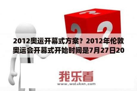 2012奥运开幕式方案？2012年伦敦奥运会开幕式开始时间是7月27日20时12分也就是北京时间7月28日3时12分为什么？