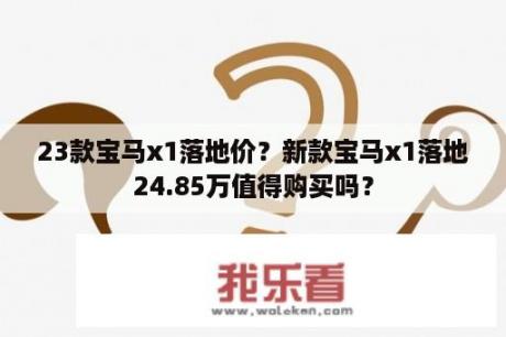 23款宝马x1落地价？新款宝马x1落地24.85万值得购买吗？