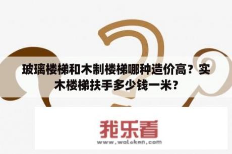 玻璃楼梯和木制楼梯哪种造价高？实木楼梯扶手多少钱一米？