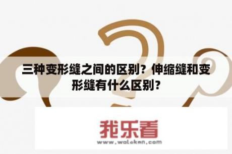 三种变形缝之间的区别？伸缩缝和变形缝有什么区别？