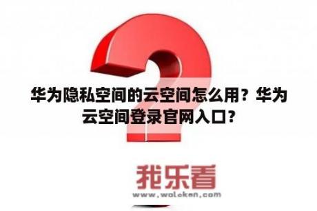 华为隐私空间的云空间怎么用？华为云空间登录官网入口？