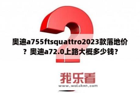 奥迪a755ftsquattro2023款落地价？奥迪a72.0上路大概多少钱？