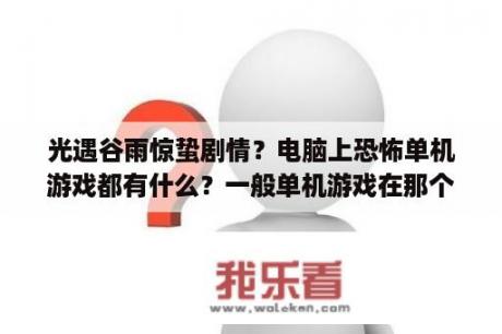 光遇谷雨惊蛰剧情？电脑上恐怖单机游戏都有什么？一般单机游戏在那个地方下载好？